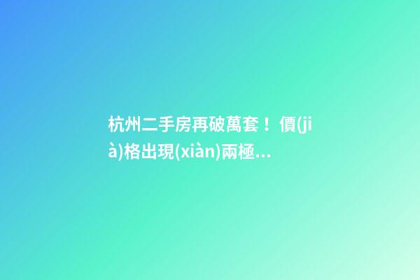 杭州二手房再破萬套！價(jià)格出現(xiàn)兩極分化，今年成交將突破10萬大關(guān)？